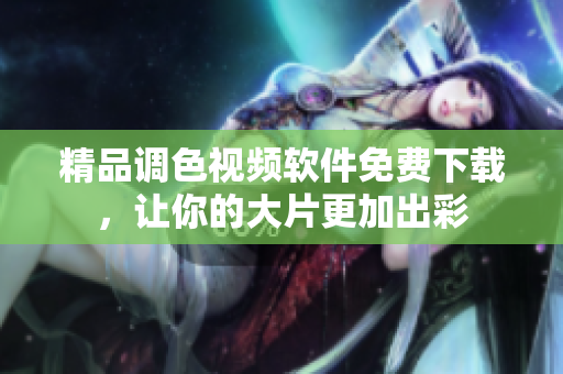 精品调色视频软件免费下载，让你的大片更加出彩