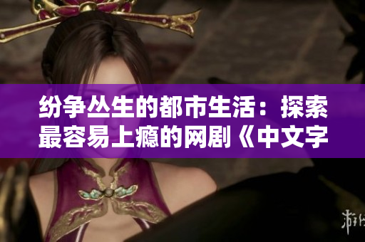 纷争丛生的都市生活：探索最容易上瘾的网剧《中文字幕国语电视剧》