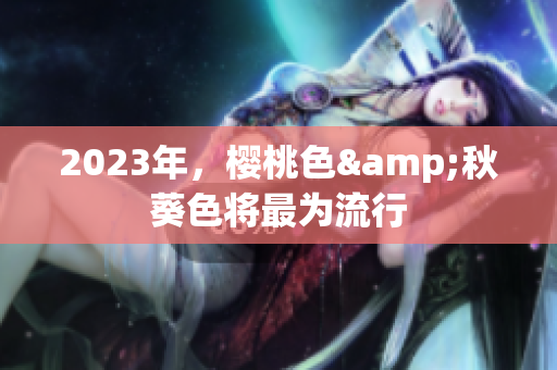 2023年，樱桃色&秋葵色将最为流行