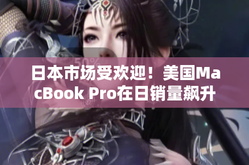 日本市场受欢迎！美国MacBook Pro在日销量飙升