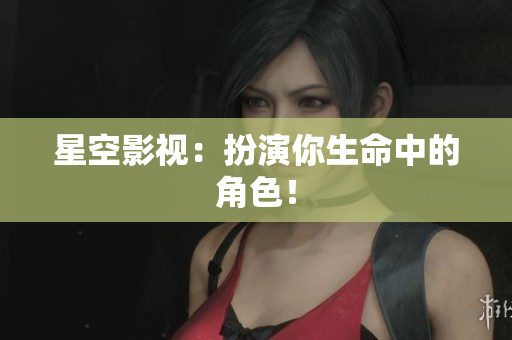 星空影视：扮演你生命中的角色！
