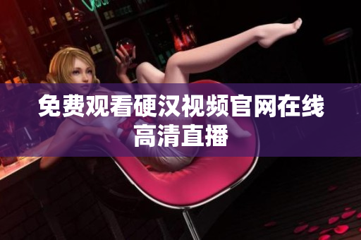 免费观看硬汉视频官网在线高清直播