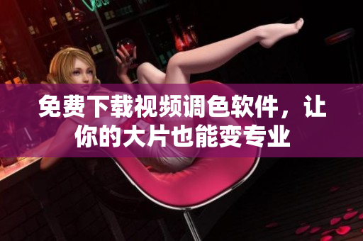 免费下载视频调色软件，让你的大片也能变专业