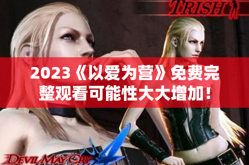 2023《以爱为营》免费完整观看可能性大大增加！