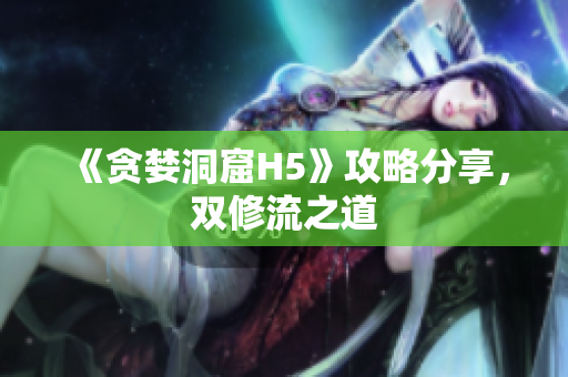 《贪婪洞窟H5》攻略分享，双修流之道