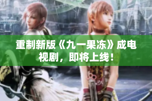 重制新版《九一果冻》成电视剧，即将上线！