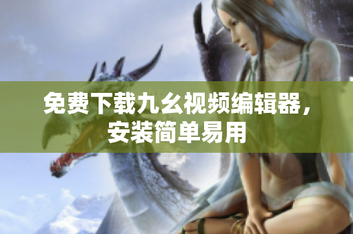 免费下载九幺视频编辑器，安装简单易用