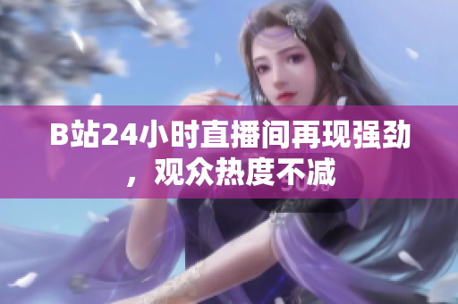 B站24小时直播间再现强劲，观众热度不减