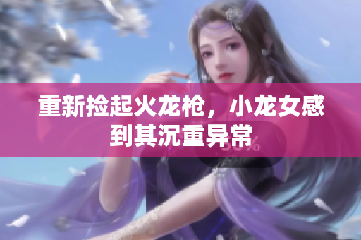 重新捡起火龙枪，小龙女感到其沉重异常