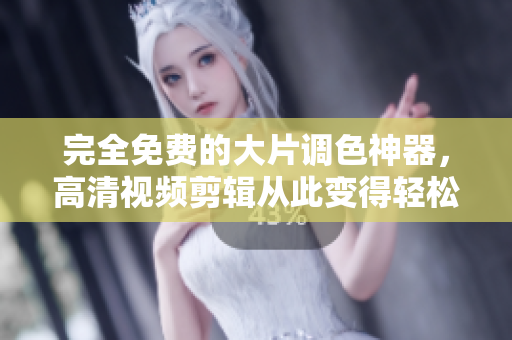 完全免费的大片调色神器，高清视频剪辑从此变得轻松！