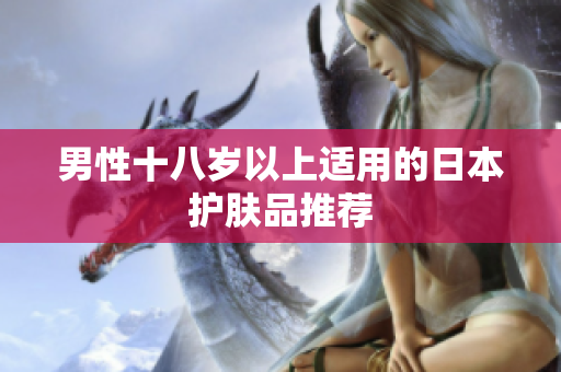男性十八岁以上适用的日本护肤品推荐