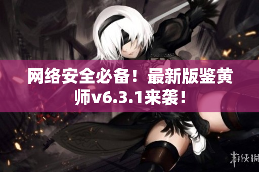 网络安全必备！最新版鉴黄师v6.3.1来袭！