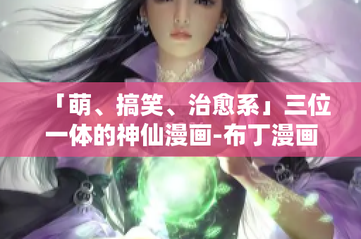 「萌、搞笑、治愈系」三位一体的神仙漫画-布丁漫画