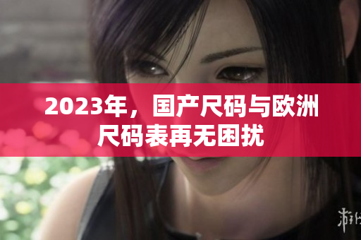 2023年，国产尺码与欧洲尺码表再无困扰