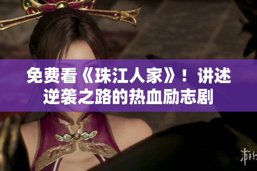 免费看《珠江人家》！讲述逆袭之路的热血励志剧