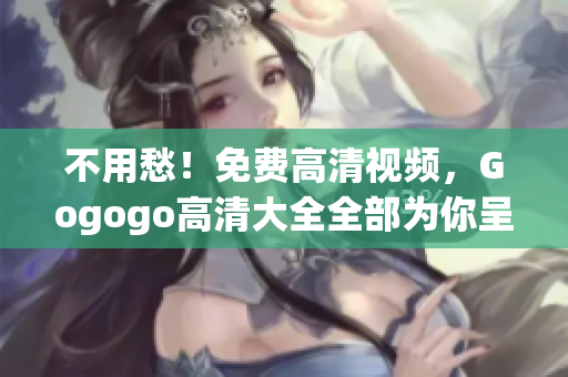 不用愁！免费高清视频，Gogogo高清大全全部为你呈现