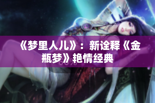 《梦里人儿》：新诠释《金瓶梦》艳情经典