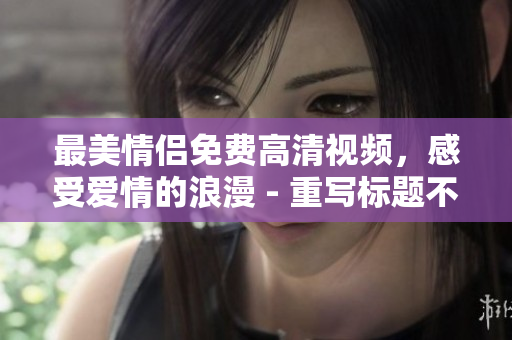 最美情侣免费高清视频，感受爱情的浪漫 - 重写标题不超过50字