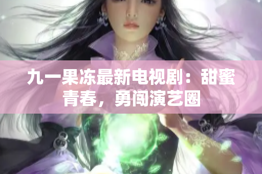 九一果冻最新电视剧：甜蜜青春，勇闯演艺圈