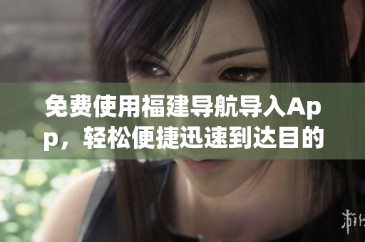 免费使用福建导航导入App，轻松便捷迅速到达目的地