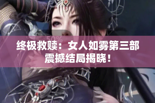 终极救赎：女人如雾第三部震撼结局揭晓！