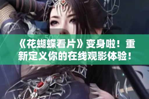 《花蝴蝶看片》变身啦！重新定义你的在线观影体验！