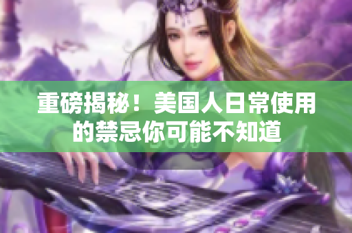 重磅揭秘！美国人日常使用的禁忌你可能不知道