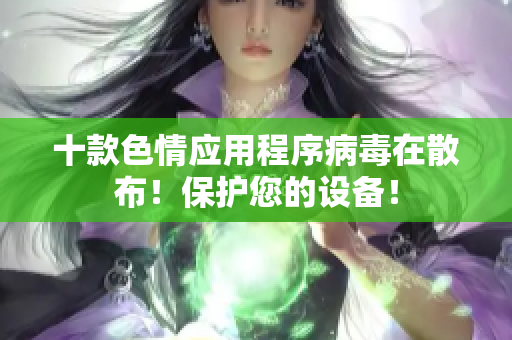 十款色情应用程序病毒在散布！保护您的设备！