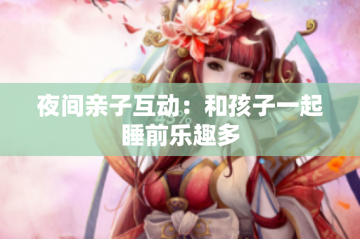 夜间亲子互动：和孩子一起睡前乐趣多