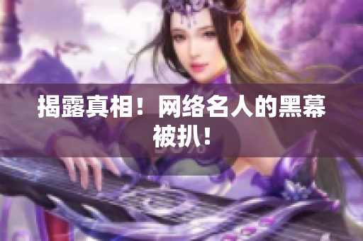 揭露真相！网络名人的黑幕被扒！