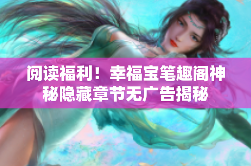 阅读福利！幸福宝笔趣阁神秘隐藏章节无广告揭秘