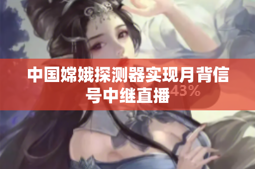 中国嫦娥探测器实现月背信号中继直播