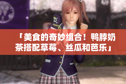 「美食的奇妙组合！鸭脖奶茶搭配草莓、丝瓜和芭乐」