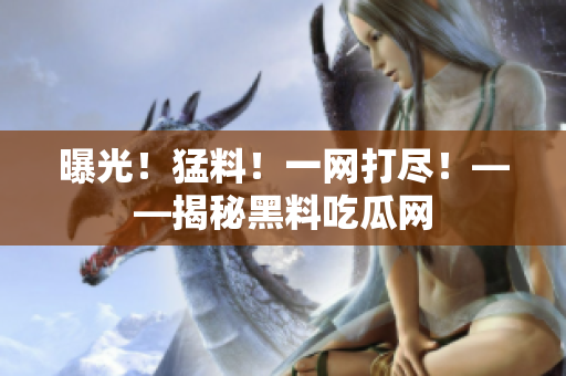 曝光！猛料！一网打尽！——揭秘黑料吃瓜网