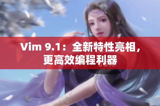 Vim 9.1：全新特性亮相，更高效编程利器