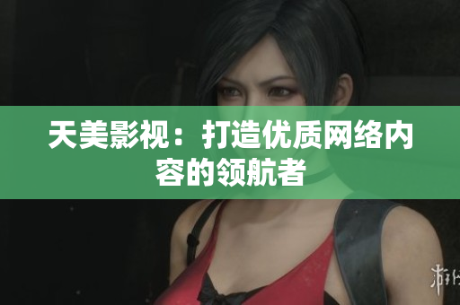 天美影视：打造优质网络内容的领航者