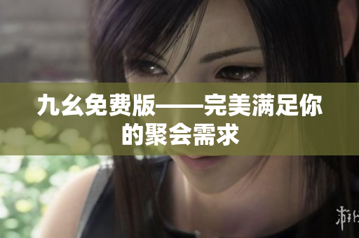 九幺免费版——完美满足你的聚会需求