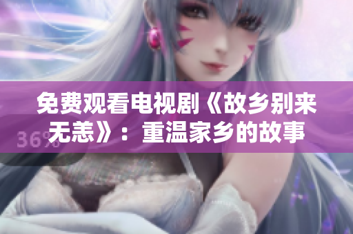 免费观看电视剧《故乡别来无恙》：重温家乡的故事