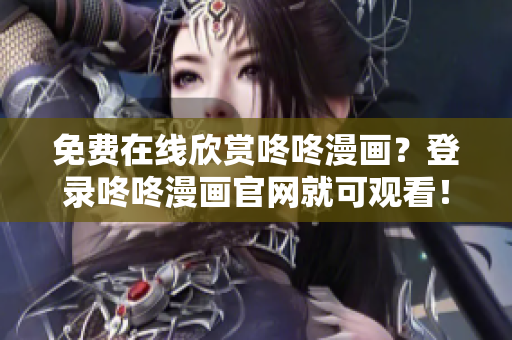 免费在线欣赏咚咚漫画？登录咚咚漫画官网就可观看！