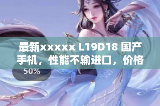 最新xxxxx L19D18 国产手机，性能不输进口，价格更实惠