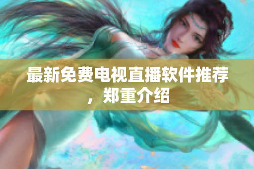 最新免费电视直播软件推荐，郑重介绍