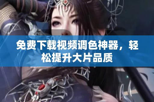 免费下载视频调色神器，轻松提升大片品质