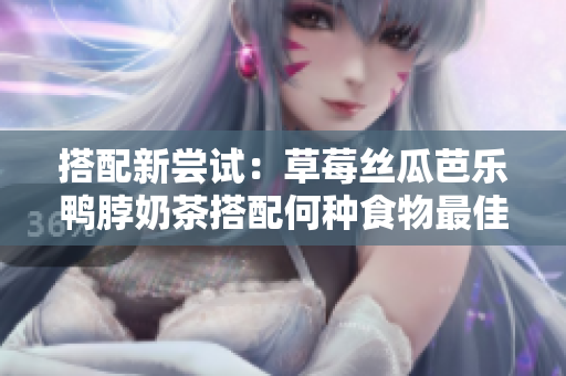 搭配新尝试：草莓丝瓜芭乐鸭脖奶茶搭配何种食物最佳？