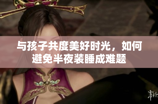 与孩子共度美好时光，如何避免半夜装睡成难题