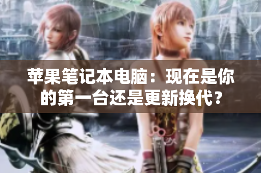 苹果笔记本电脑：现在是你的第一台还是更新换代？