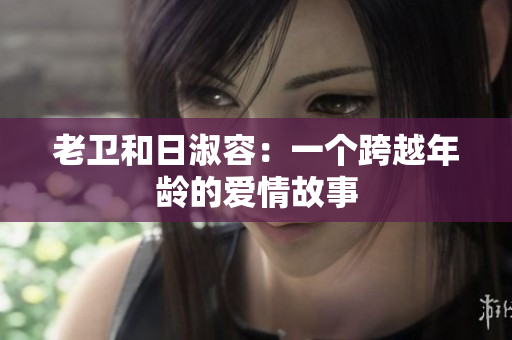 老卫和日淑容：一个跨越年龄的爱情故事