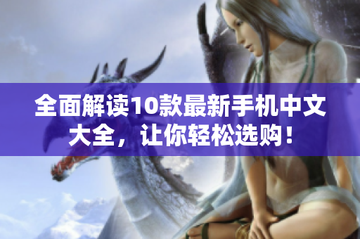 全面解读10款最新手机中文大全，让你轻松选购！