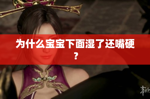 为什么宝宝下面湿了还嘴硬？