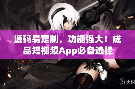 源码易定制，功能强大！成品短视频App必备选择