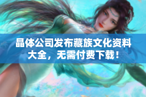 晶体公司发布藏族文化资料大全，无需付费下载！